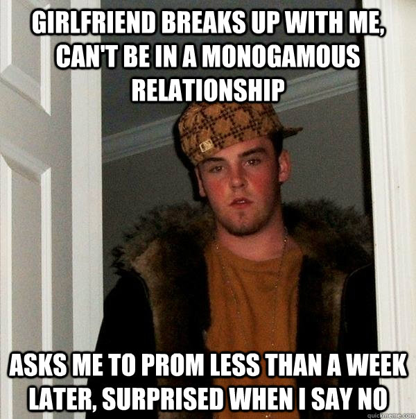 Girlfriend breaks up with me, can't be in a monogamous relationship Asks me to Prom less than a week later, surprised when I say no - Girlfriend breaks up with me, can't be in a monogamous relationship Asks me to Prom less than a week later, surprised when I say no  Scumbag Steve