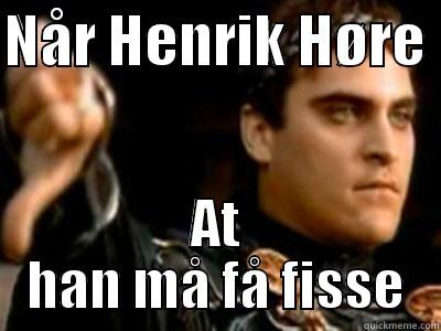 NÅR HENRIK HØRE  AT HAN MÅ FÅ FISSE Downvoting Roman