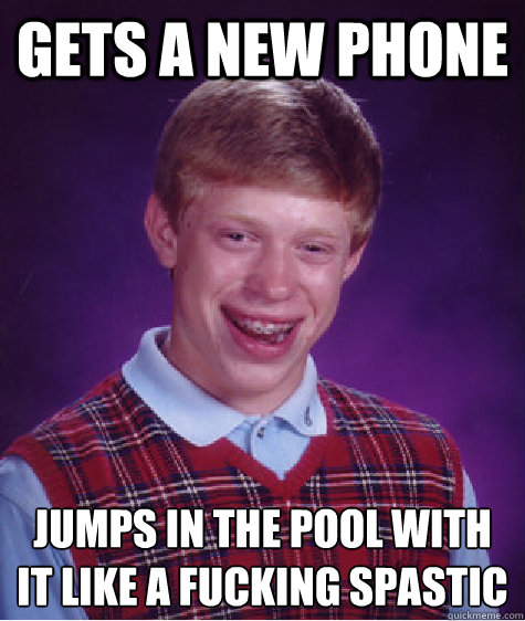 gets a new phone jumps in the pool with it like a fucking spastic   Bad Luck Brian