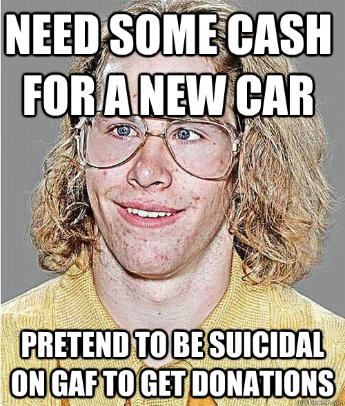 need some cash for a new car pretend to be suicidal on GAF to get donations  NeoGAF Asshole