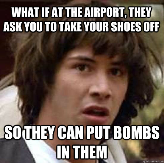 what if at the airport, they ask you to take your shoes off so they can put bombs in them  conspiracy keanu