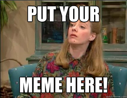 Put your meme here! - Put your meme here!  Clarissas Mom Meme