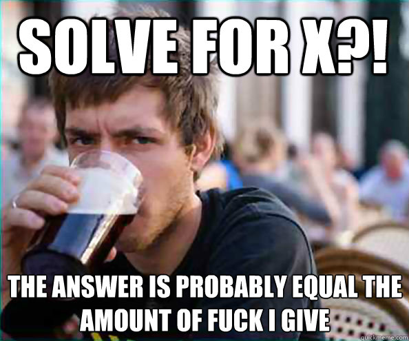 Solve for x?! The answer is probably equal the amount of fuck i give  Lazy College Senior