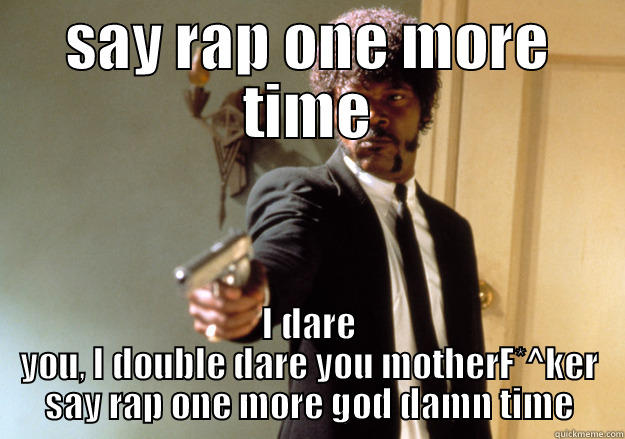 SAY RAP ONE MORE TIME I DARE YOU, I DOUBLE DARE YOU MOTHERF*^KER SAY RAP ONE MORE GOD DAMN TIME Samuel L Jackson