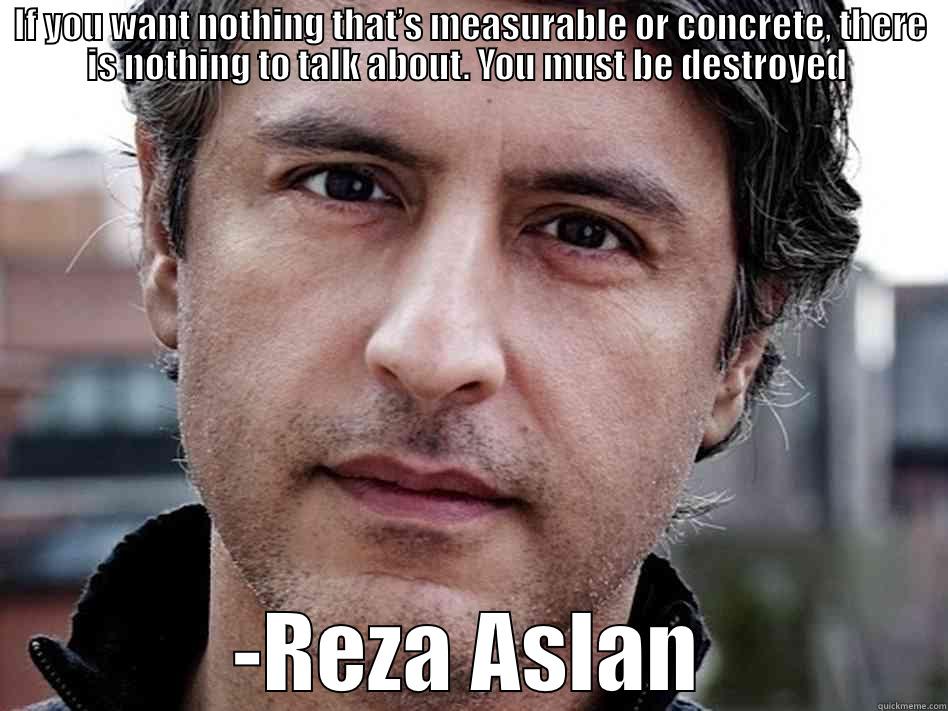 reza destroys everything - IF YOU WANT NOTHING THAT’S MEASURABLE OR CONCRETE, THERE IS NOTHING TO TALK ABOUT. YOU MUST BE DESTROYED  -REZA ASLAN Misc