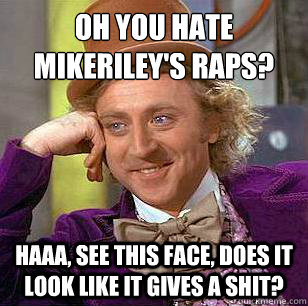 Oh you hate mikeRiley's raps? HAAA, see this face, does it look like it gives a shit? - Oh you hate mikeRiley's raps? HAAA, see this face, does it look like it gives a shit?  Condescending Wonka