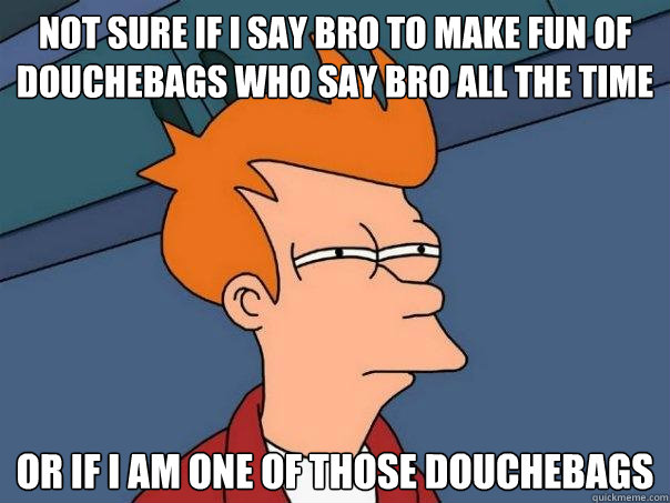 Not sure if I say bro to make fun of douchebags who say bro all the time Or if I am one of those douchebags  Futurama Fry