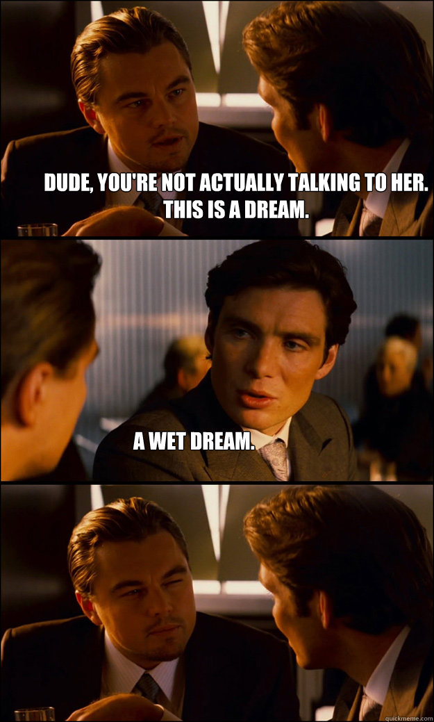 Dude, you're not actually talking to her. This is a dream. A wet dream.  Inception