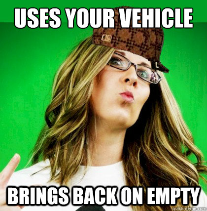 Uses your vehicle BRINGS BACK ON EMPTY  Scumbag Wife