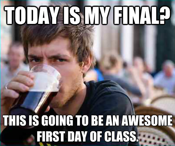 Today is my final? This is going to be an awesome first day of class.  Lazy College Senior