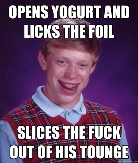 opens yogurt and licks the foil  slices the fuck out of his tounge  Bad Luck Brian