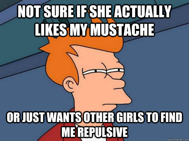 Not sure if she actually likes my mustache Or just wants other girls to find me repulsive  Futurama Fry