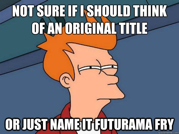 Not sure if i should think
of an original title or just name it futurama fry  Futurama Fry