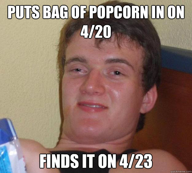 Puts bag of popcorn in on 4/20 Finds it on 4/23 - Puts bag of popcorn in on 4/20 Finds it on 4/23  10 Guy