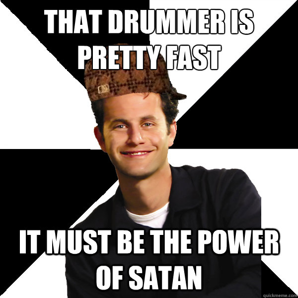 That drummer is pretty fast it must be the power of satan - That drummer is pretty fast it must be the power of satan  Scumbag Christian