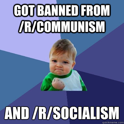 got banned from /r/communism and /r/socialism  Success Kid