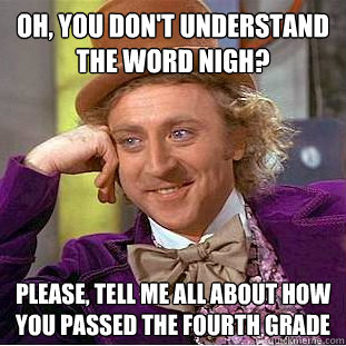 Oh, you don't understand the word nigh? Please, tell me all about how you passed the fourth grade - Oh, you don't understand the word nigh? Please, tell me all about how you passed the fourth grade  Condescending Wonka