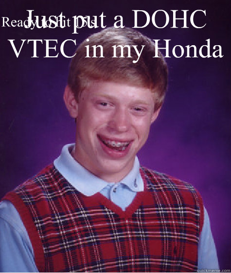 Just put a DOHC VTEC in my Honda Ready to hit 15's - Just put a DOHC VTEC in my Honda Ready to hit 15's  Bad Luck Brian