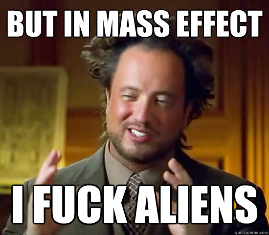 but in mass effect i fuck aliens - but in mass effect i fuck aliens  Ancient Aliens