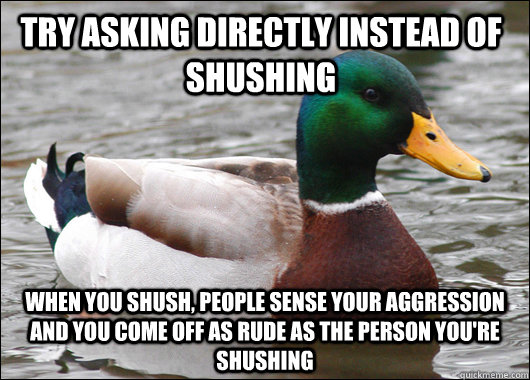 Try asking directly instead of shushing When you shush, people sense your aggression and you come off as rude as the person you're shushing - Try asking directly instead of shushing When you shush, people sense your aggression and you come off as rude as the person you're shushing  Actual Advice Mallard