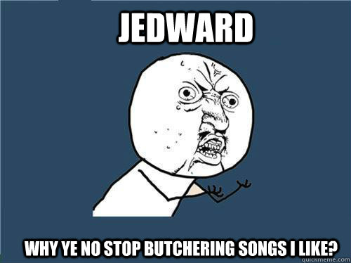 Jedward Why ye no stop butchering songs I like?  Why you no