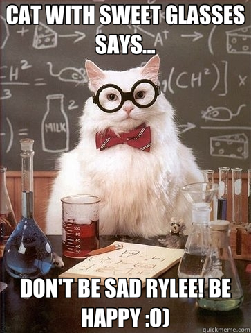 CAT WITH SWEET GLASSES SAYS... DON'T BE SAD RYLEE! BE HAPPY :O)  Chemistry Cat