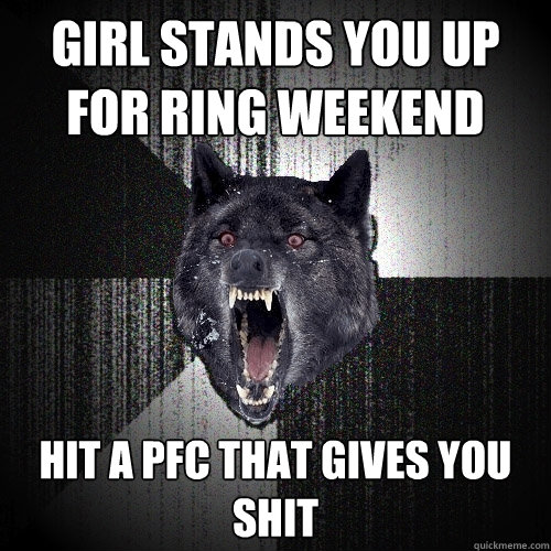 Girl Stands you up for Ring Weekend hit a pfc that gives you shit  Insanity Wolf