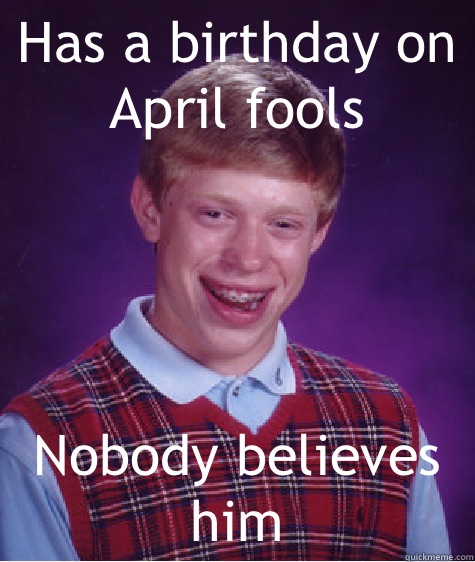 Has a birthday on April fools Nobody believes him  Bad Luck Brian