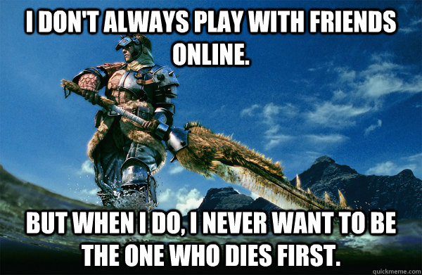 I don't always play with friends online. but when i do, i never want to be the one who dies first.  The Most Interesting Monster Hunter In the World