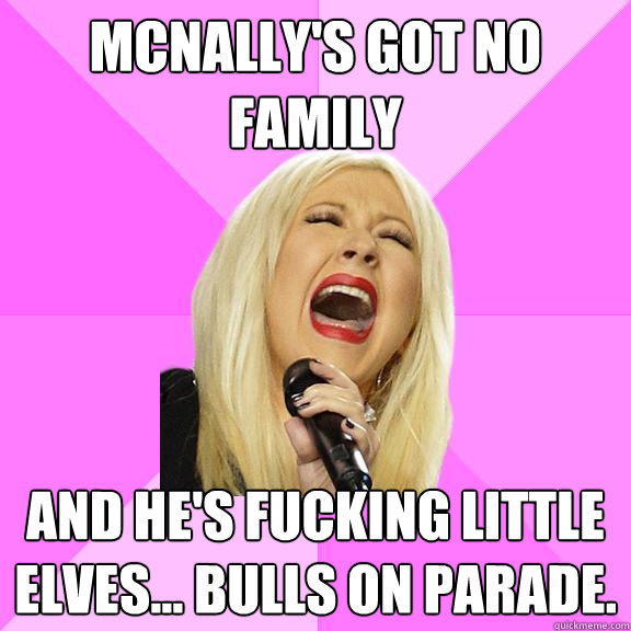 McNally's got no family and he's fucking little elves... bulls on parade.  Wrong Lyrics Christina