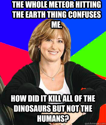 The whole meteor hitting the earth thing confuses me.  how did it kill all of the dinosaurs but not the humans?  