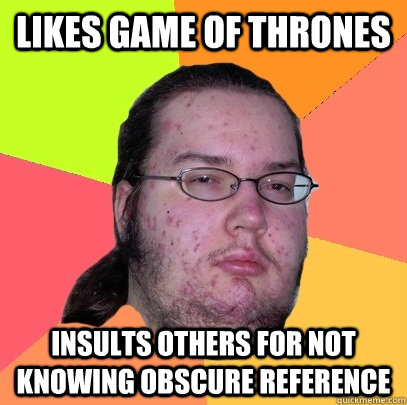 Likes Game of Thrones Insults others for not knowing obscure reference - Likes Game of Thrones Insults others for not knowing obscure reference  Butthurt Dweller