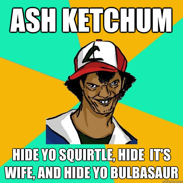 Ash Ketchum HIDE YO SQUIRTLE, HIDE  IT'S WIFE, AND HIDE YO BULBASAUR  Ash Pedreiro