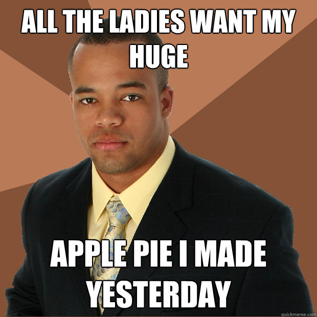 ALL the ladies want my huge apple pie i made yesterday  Successful Black Man