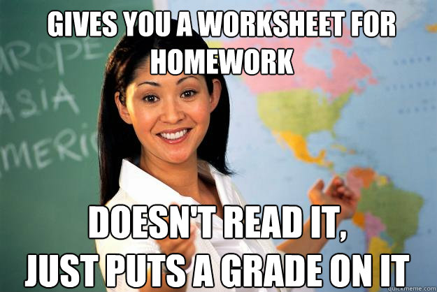 Gives you a worksheet for homework Doesn't read it, 
just puts a grade on it  Unhelpful High School Teacher