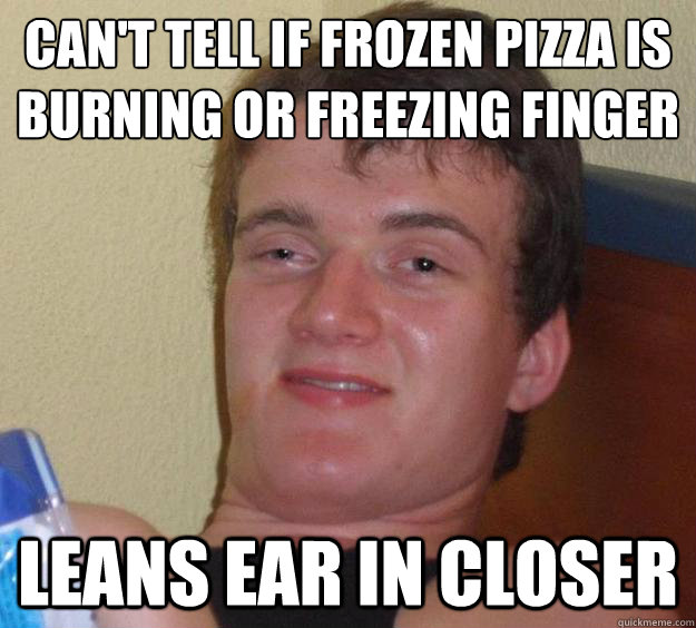 Can't tell if frozen pizza is burning or freezing finger leans ear in closer  10 Guy