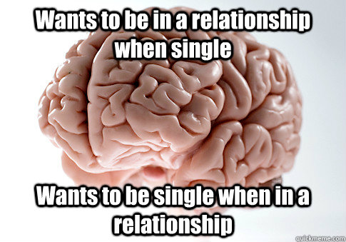 Wants to be in a relationship when single Wants to be single when in a relationship  Scumbag Brain