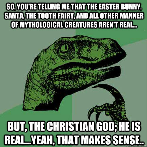 So, you're telling me that the Easter Bunny, Santa, the Tooth Fairy, and all other manner of mythological creatures aren't real... But, the Christian God; HE is real...yeah, that makes sense..  Philosoraptor