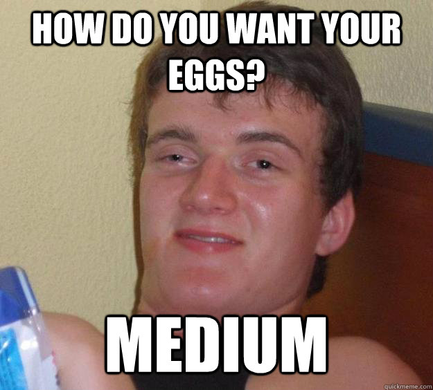 How do you want your eggs? Medium  10 Guy