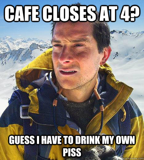 Cafe closes at 4? Guess I have to drink my own piss  Bear Grylls