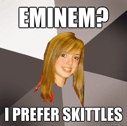 Eminem? I prefer Skittles  Musically Oblivious 8th Grader