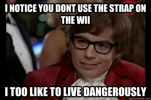 i notice you dont use the strap on the wii i too like to live dangerously  Dangerously - Austin Powers