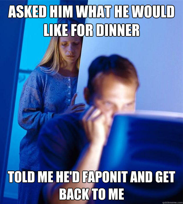 Asked him what he would like for dinner told me he'd faponit and get back to me - Asked him what he would like for dinner told me he'd faponit and get back to me  Redditors Wife