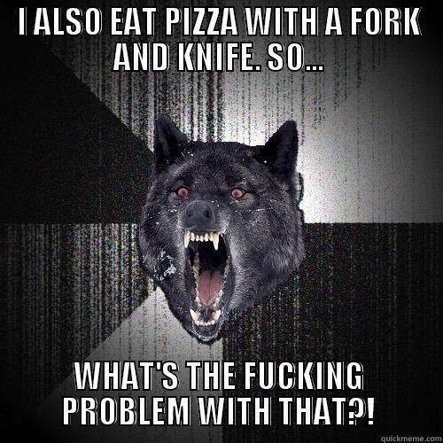 I ALSO EAT PIZZA WITH A FORK AND KNIFE. SO... WHAT'S THE FUCKING PROBLEM WITH THAT?! Insanity Wolf