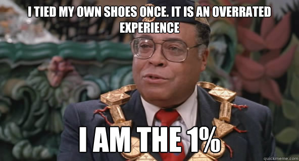 I tied my own shoes once. It is an overrated experience I am the 1% - I tied my own shoes once. It is an overrated experience I am the 1%  King of Zamunda