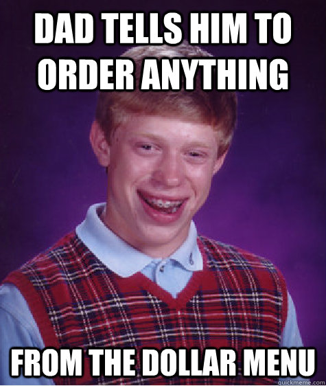 dad tells him to order anything from the dollar menu  Bad Luck Brian