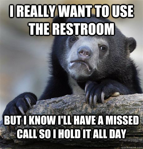 I really want to use the restroom but i know i'll have a missed call so i hold it all day  Confession Bear