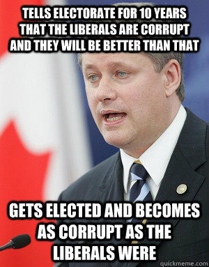 Tells electorate for 10 years that the Liberals are corrupt and they will be better than that Gets elected and becomes as corrupt as the Liberals were  Stephen Harper