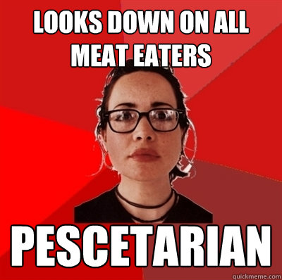 looks down on all meat eaters pescetarian - looks down on all meat eaters pescetarian  Liberal Douche Garofalo