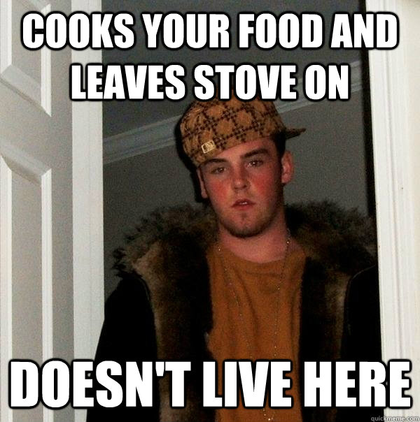 Cooks your food and leaves stove on Doesn't live here  Scumbag Steve